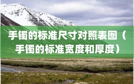 手镯的标准尺寸对照表图（手镯的标准宽度和厚度）