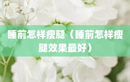 睡前怎样瘦腿（睡前怎样瘦腿效果最好）
