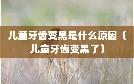 儿童牙齿变黑是什么原因（儿童牙齿变黑了）