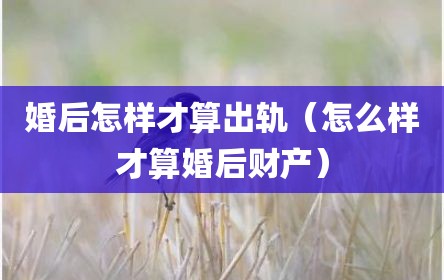 婚后怎样才算出轨（怎么样才算婚后财产）