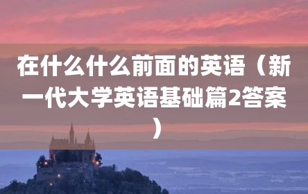在什么什么前面的英语（新一代大学英语基础篇2答案）
