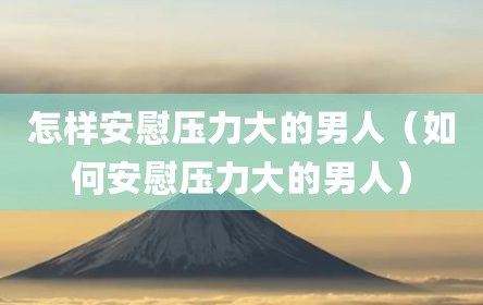 怎样安慰压力大的男人（如何安慰压力大的男人）