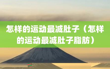 怎样的运动最减肚子（怎样的运动最减肚子脂肪）
