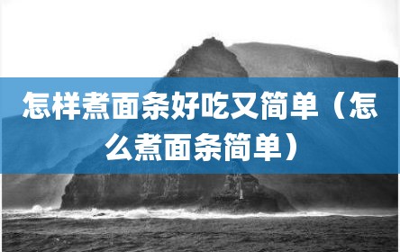 怎样煮面条好吃又简单（怎么煮面条简单）