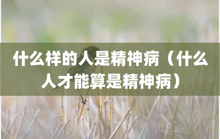 什么样的人是精神病（什么人才能算是精神病）