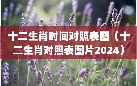 十二生肖时间对照表图（十二生肖对照表图片2024）