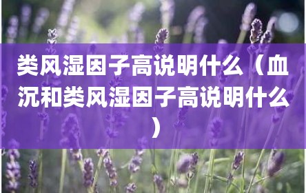 类风湿因子高说明什么（血沉和类风湿因子高说明什么）