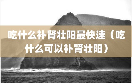 吃什么补肾壮阳最快速（吃什么可以补肾壮阳）