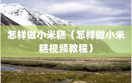 怎样做小米糕（怎样做小米糕视频教程）