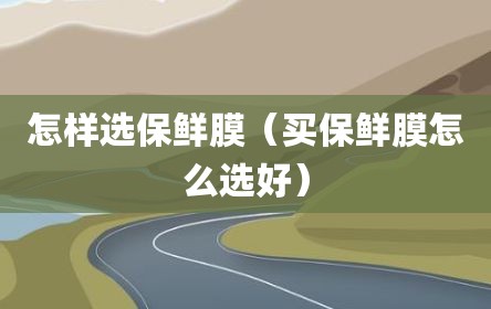 怎样选保鲜膜（买保鲜膜怎么选好）