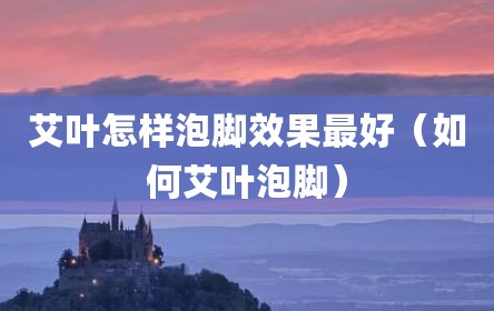 艾叶怎样泡脚效果最好（如何艾叶泡脚）