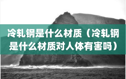 冷轧钢是什么材质（冷轧钢是什么材质对人体有害吗）