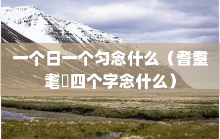 一个日一个匀念什么（耆耋耄耈四个字念什么）