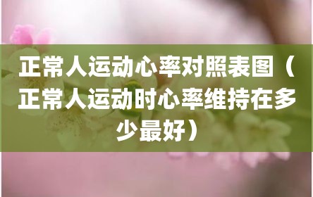 正常人运动心率对照表图（正常人运动时心率维持在多少最好）