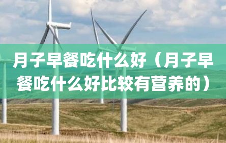月子早餐吃什么好（月子早餐吃什么好比较有营养的）