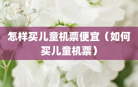 怎样买儿童机票便宜（如何买儿童机票）