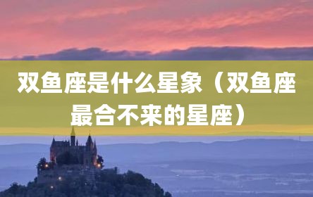 双鱼座是什么星象（双鱼座最合不来的星座）