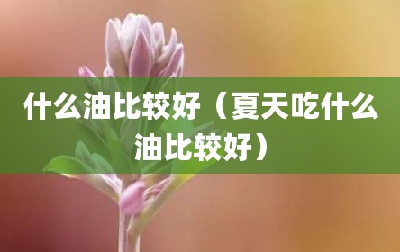什么油比较好（夏天吃什么油比较好）