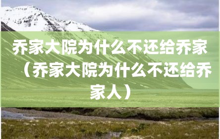 乔家大院为什么不还给乔家（乔家大院为什么不还给乔家人）