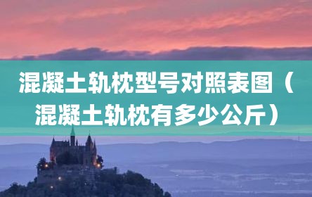 混凝土轨枕型号对照表图（混凝土轨枕有多少公斤）