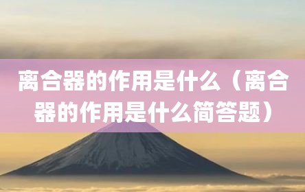 离合器的作用是什么（离合器的作用是什么简答题）