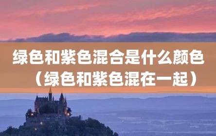 绿色和紫色混合是什么颜色（绿色和紫色混在一起）