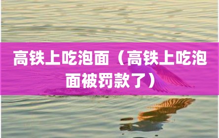 高铁上吃泡面（高铁上吃泡面被罚款了）