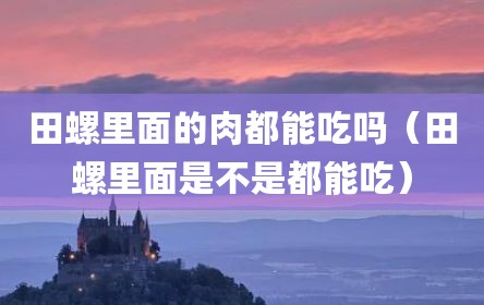 田螺里面的肉都能吃吗（田螺里面是不是都能吃）