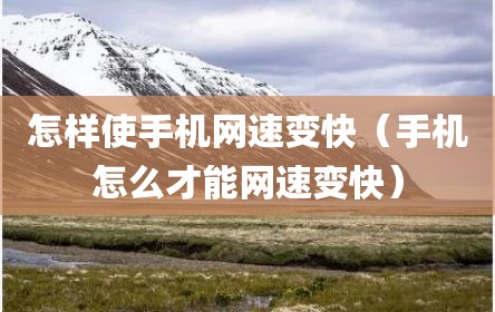 怎样使手机网速变快（手机怎么才能网速变快）