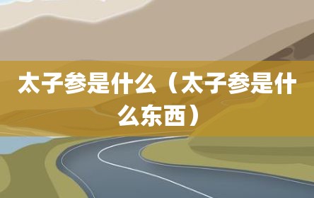 太子参是什么（太子参是什么东西）