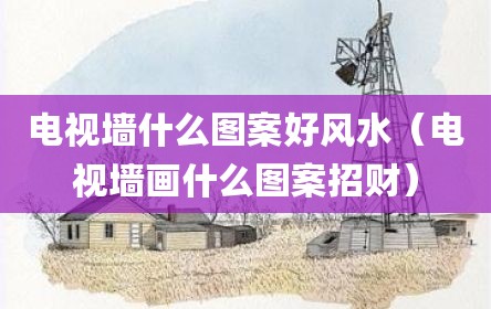 电视墙什么图案好风水（电视墙画什么图案招财）