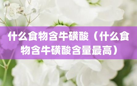 什么食物含牛磺酸（什么食物含牛磺酸含量最高）