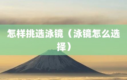 怎样挑选泳镜（泳镜怎么选择）