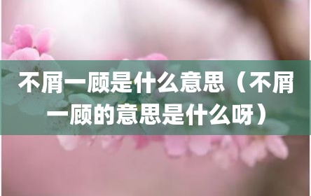 不屑一顾是什么意思（不屑一顾的意思是什么呀）