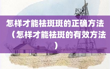 怎样才能祛斑斑的正确方法（怎样才能祛斑的有效方法）