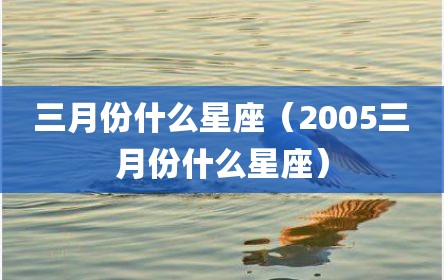 三月份什么星座（2005三月份什么星座）