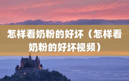 怎样看奶粉的好坏（怎样看奶粉的好坏视频）