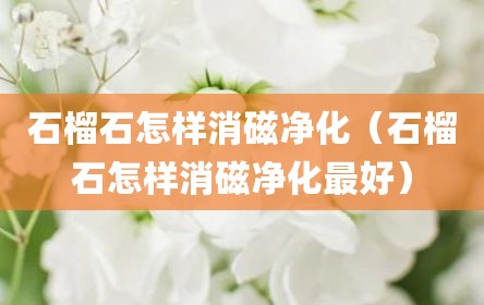 石榴石怎样消磁净化（石榴石怎样消磁净化最好）