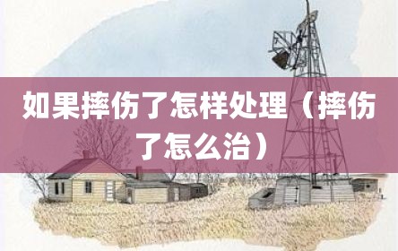如果摔伤了怎样处理（摔伤了怎么治）