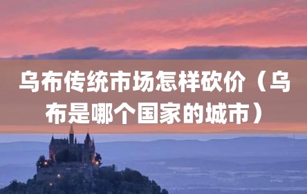 乌布传统市场怎样砍价（乌布是哪个国家的城市）