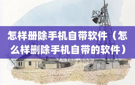 怎样册除手机自带软件（怎么样删除手机自带的软件）
