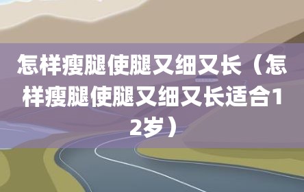 怎样瘦腿使腿又细又长（怎样瘦腿使腿又细又长适合12岁）