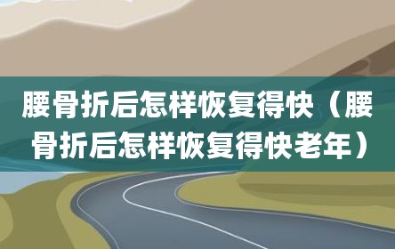 腰骨折后怎样恢复得快（腰骨折后怎样恢复得快老年）