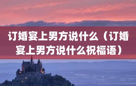 订婚宴上男方说什么（订婚宴上男方说什么祝福语）