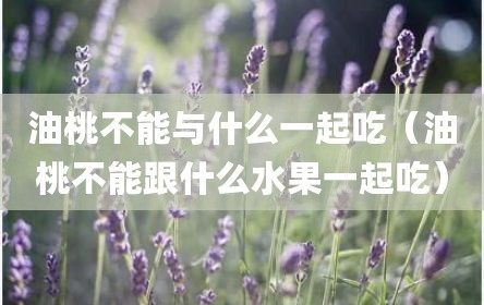 油桃不能与什么一起吃（油桃不能跟什么水果一起吃）