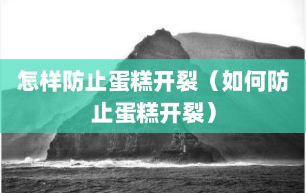 怎样防止蛋糕开裂（如何防止蛋糕开裂）