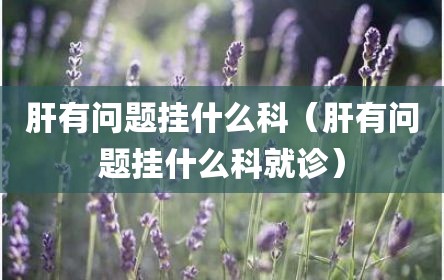 肝有问题挂什么科（肝有问题挂什么科就诊）