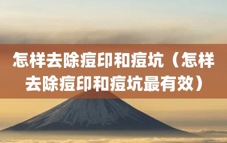 怎样去除痘印和痘坑（怎样去除痘印和痘坑最有效）