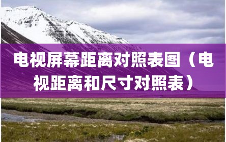 电视屏幕距离对照表图（电视距离和尺寸对照表）