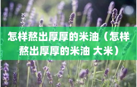 怎样熬出厚厚的米油（怎样熬出厚厚的米油 大米）